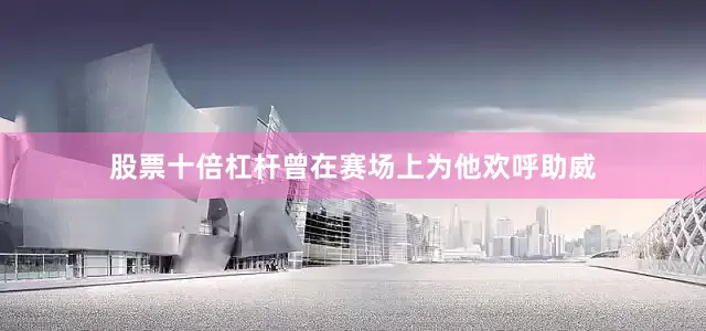 股票十倍杠杆曾在赛场上为他欢呼助威