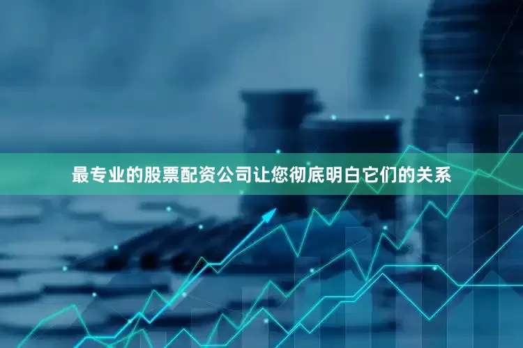 最专业的股票配资公司让您彻底明白它们的关系
